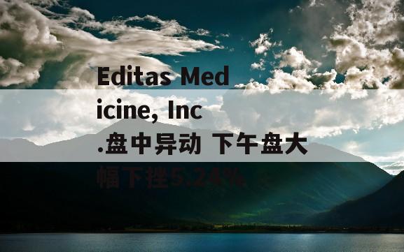 Editas Medicine, Inc.盘中异动 下午盘大幅下挫5.24%