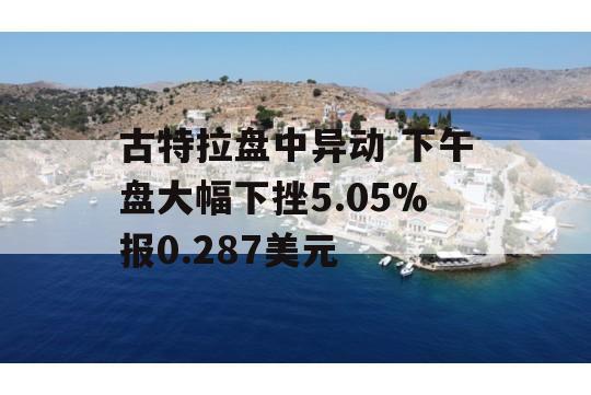 古特拉盘中异动 下午盘大幅下挫5.05%报0.287美元