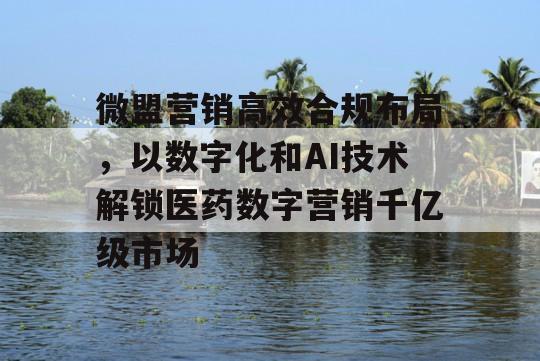 微盟营销高效合规布局，以数字化和AI技术解锁医药数字营销千亿级市场