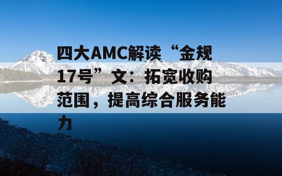 四大AMC解读“金规17号”文：拓宽收购范围，提高综合服务能力